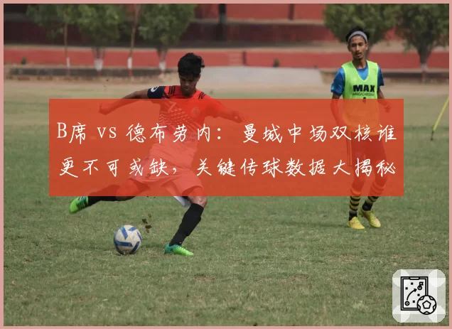 B席 vs 德布劳内：曼城中场双核谁更不可或缺，关键传球数据大揭秘