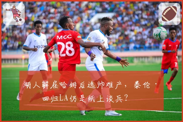 湖人解雇哈姆后选帅难产,泰伦·卢回归LA仍是纸上谈兵?