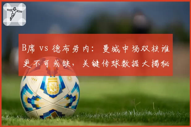 B席 vs 德布劳内:曼城中场双核谁更不可或缺,关键传球数据大揭秘