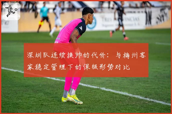深圳队连续换帅的代价：与梅州客家稳定管理下的保级形势对比