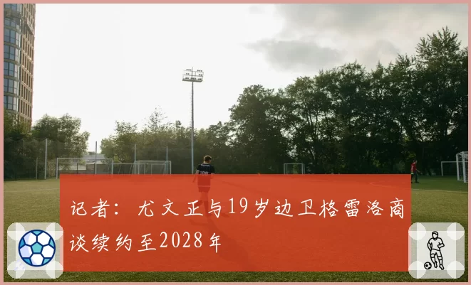 记者:尤文正与19岁边卫格雷洛商谈续约至2028年