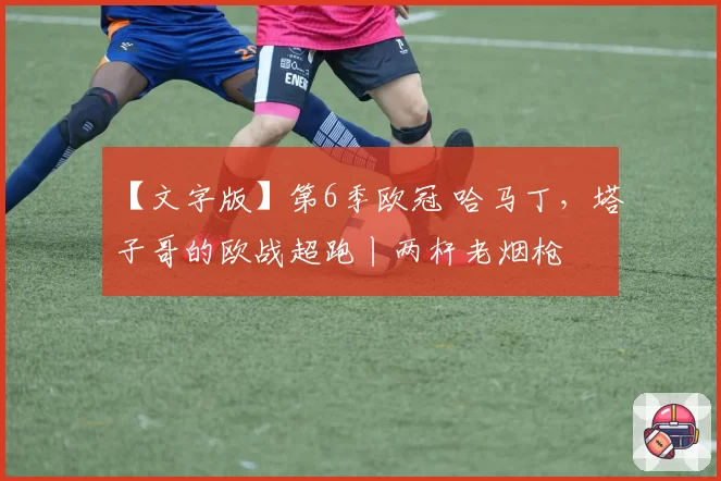 【文字版】第6季欧冠 哈马丁,塔子哥的欧战超跑丨两杆老烟枪