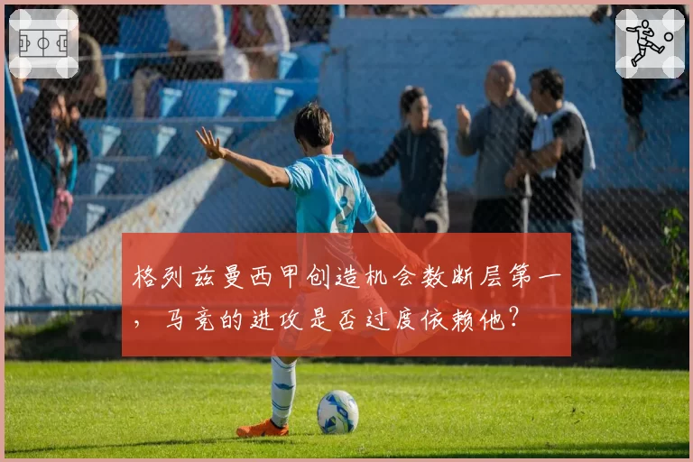 格列兹曼西甲创造机会数断层第一，马竞的进攻是否过度依赖他？
