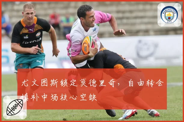 尤文图斯锁定莫德里奇，自由转会填补中场核心空缺