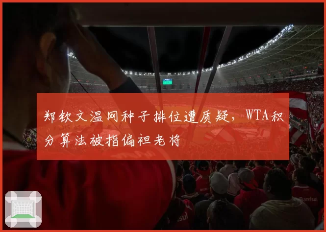 郑钦文温网种子排位遭质疑，WTA积分算法被指偏袒老将