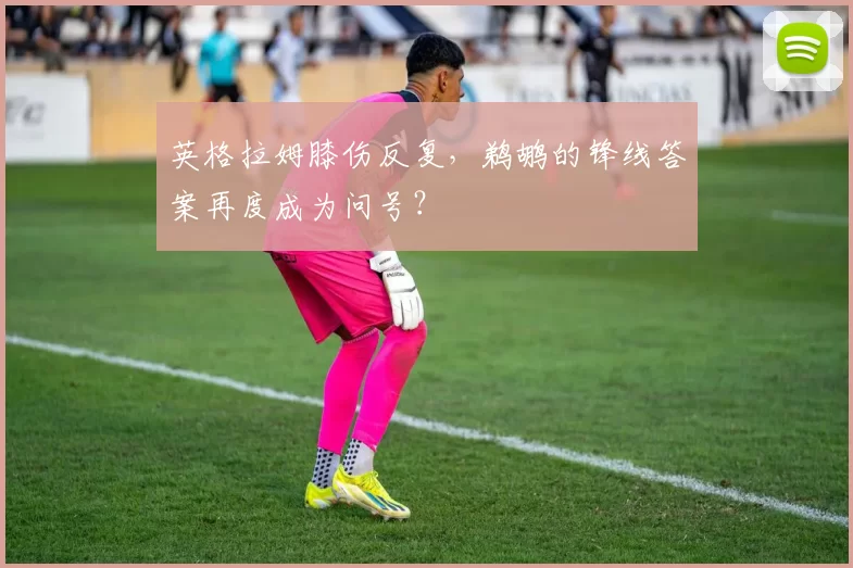 英格拉姆膝伤反复，鹈鹕的锋线答案再度成为问号？