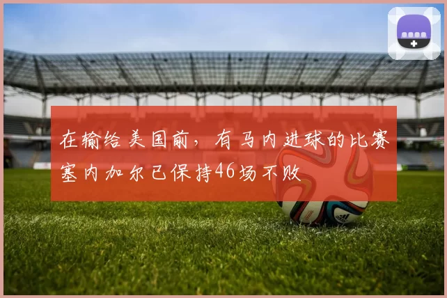 在输给美国前,有马内进球的比赛塞内加尔已保持46场不败