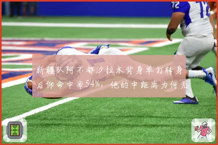 新疆队阿不都沙拉木背身单打转身后仰命中率54%，他的中距离为何无解？