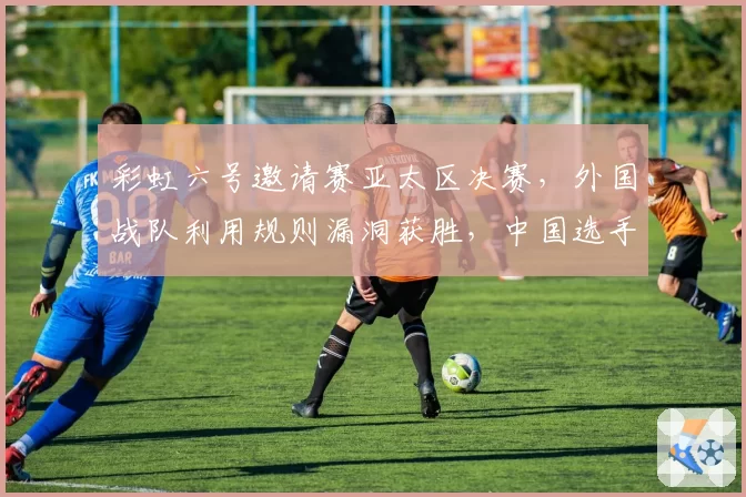 彩虹六号邀请赛亚太区决赛,外国战队利用规则漏洞获胜,中国选手泪洒赛场