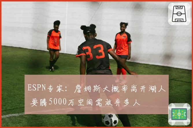 ESPN专家:詹姆斯大概率离开湖人 要腾5000万空间需放弃多人