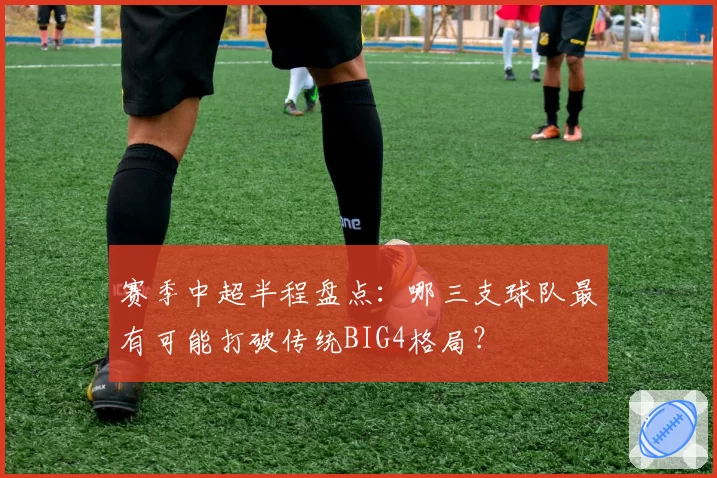 赛季中超半程盘点:哪三支球队最有可能打破传统BIG4格局?