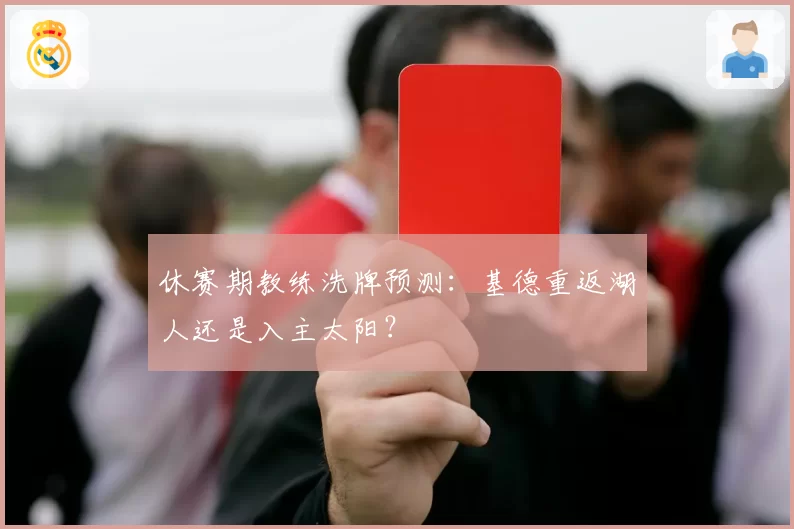 休赛期教练洗牌预测:基德重返湖人还是入主太阳?