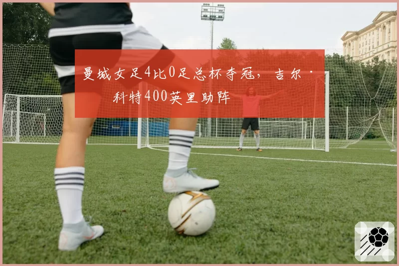 曼城女足4比0足总杯夺冠,吉尔·斯科特400英里助阵