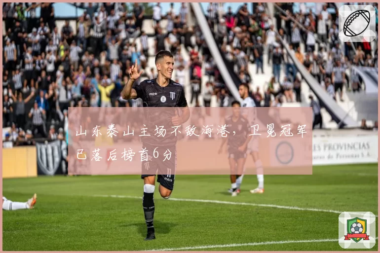 山东泰山主场不敌海港，卫冕冠军已落后榜首6分