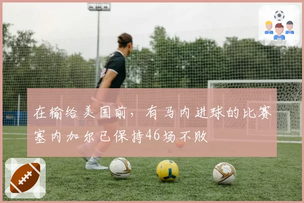 在输给美国前,有马内进球的比赛塞内加尔已保持46场不败