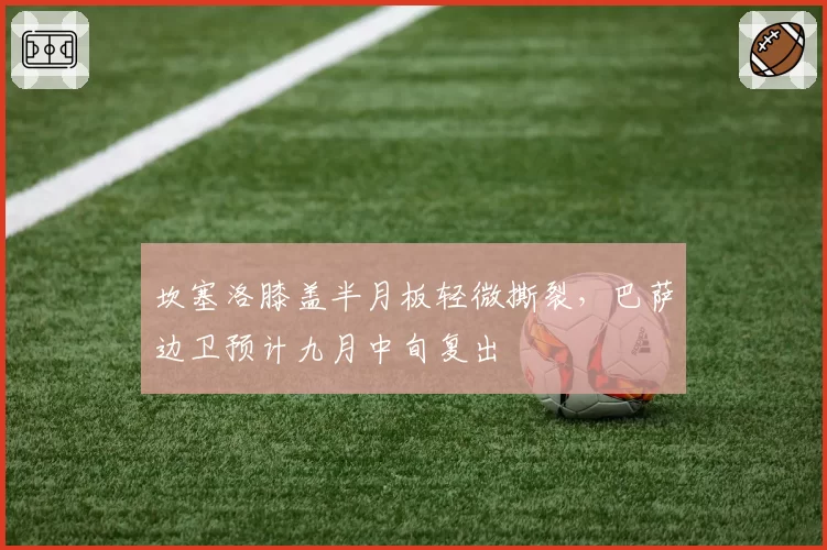 坎塞洛膝盖半月板轻微撕裂，巴萨边卫预计九月中旬复出