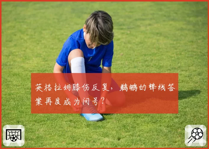 英格拉姆膝伤反复，鹈鹕的锋线答案再度成为问号？