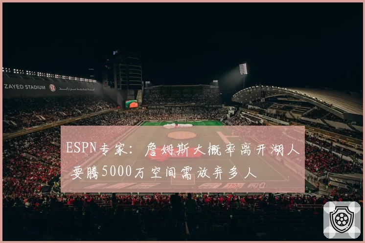 ESPN专家:詹姆斯大概率离开湖人 要腾5000万空间需放弃多人