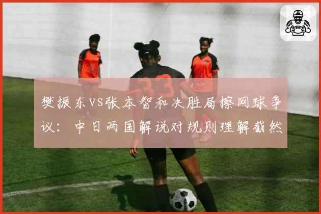 樊振东vs张本智和决胜局擦网球争议:中日两国解说对规则理解截然不同