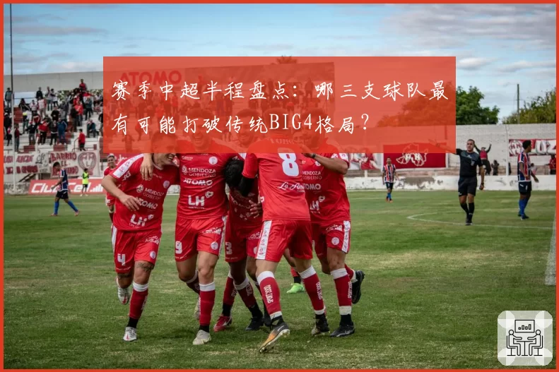 赛季中超半程盘点:哪三支球队最有可能打破传统BIG4格局?