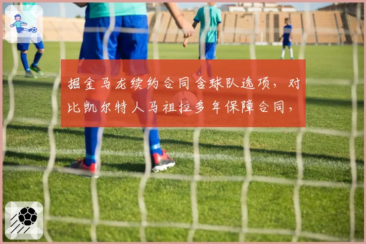 掘金马龙续约合同含球队选项,对比凯尔特人马祖拉多年保障合同,教练信任度天差地别