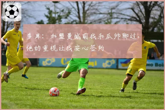 多库：加盟曼城前我和瓜帅聊过，他的重视让我安心签约