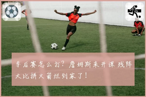 季后赛怎么打？詹姆斯来开课 残阵大比拼火箭烂到家了!