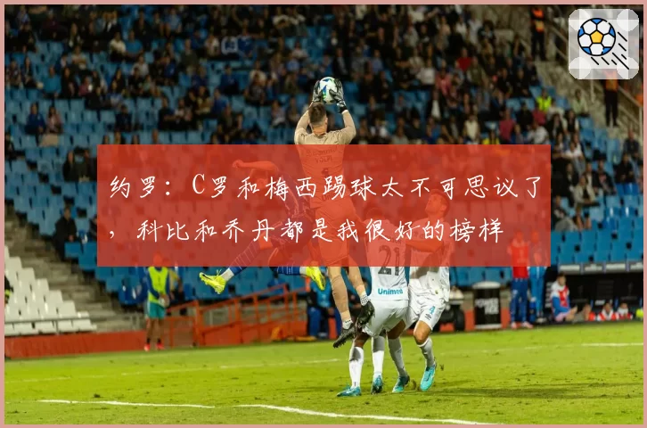 约罗：C罗和梅西踢球太不可思议了，科比和乔丹都是我很好的榜样
