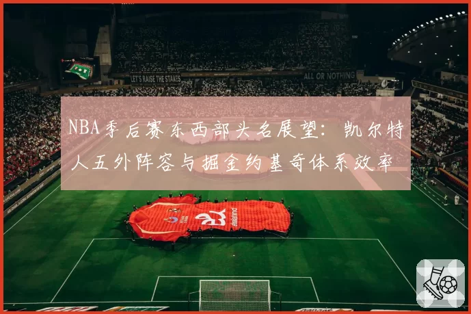 NBA季后赛东西部头名展望:凯尔特人五外阵容与掘金约基奇体系效率值分析