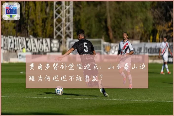 费南多替补登场造点，山东泰山边路为何迟迟不给首发？