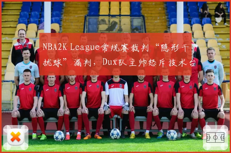 NBA2K League常规赛裁判“隐形干扰球”漏判,Dux队主帅怒斥技术台