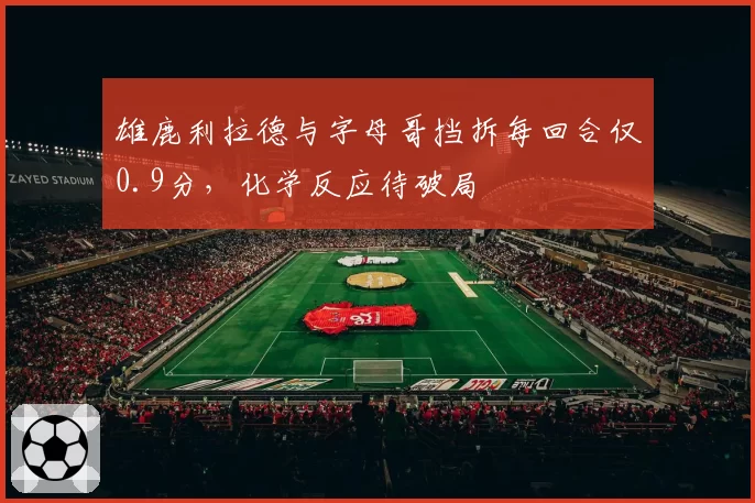 雄鹿利拉德与字母哥挡拆每回合仅0.9分,化学反应待破局