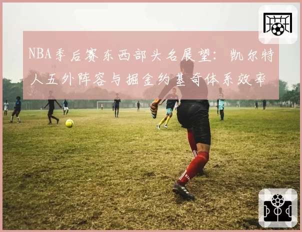 NBA季后赛东西部头名展望:凯尔特人五外阵容与掘金约基奇体系效率值分析