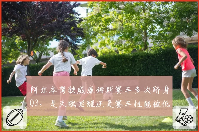 阿尔本驾驶威廉姆斯赛车多次跻身Q3，是天赋觉醒还是赛车性能被低估？