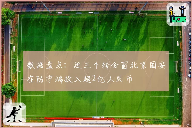 数据盘点：近三个转会窗北京国安在防守端投入超2亿人民币