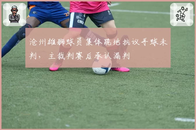 沧州雄狮球员集体跪地抗议手球未判，主裁判赛后承认漏判