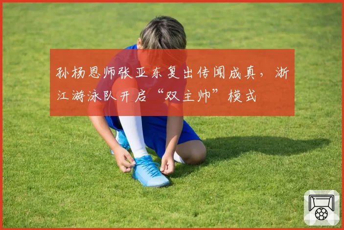 孙杨恩师张亚东复出传闻成真,浙江游泳队开启“双主帅”模式