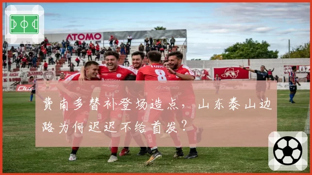 费南多替补登场造点，山东泰山边路为何迟迟不给首发？