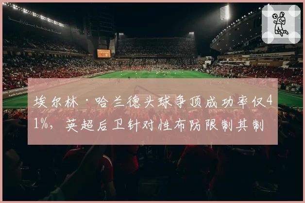 埃尔林·哈兰德头球争顶成功率仅41%,英超后卫针对性布防限制其制空威胁