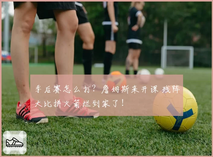 季后赛怎么打？詹姆斯来开课 残阵大比拼火箭烂到家了!