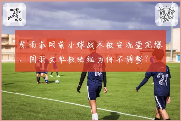 陈雨菲网前小球战术被安洗莹完爆，国羽女单教练组为何不调整？