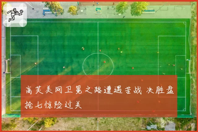 高芙美网卫冕之路遭遇苦战 决胜盘抢七惊险过关