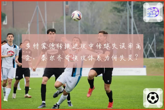 多特蒙德转换进攻中传球失误率高企,泰尔齐奇快攻体系为何失灵?