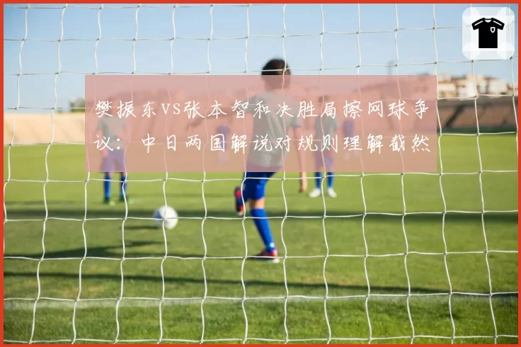 樊振东vs张本智和决胜局擦网球争议:中日两国解说对规则理解截然不同